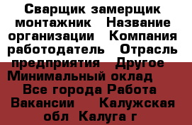 Сварщик-замерщик-монтажник › Название организации ­ Компания-работодатель › Отрасль предприятия ­ Другое › Минимальный оклад ­ 1 - Все города Работа » Вакансии   . Калужская обл.,Калуга г.